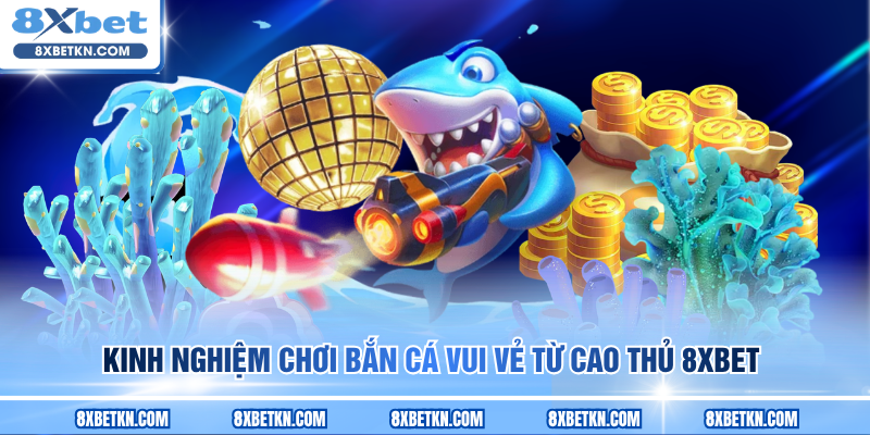 Kinh nghiệm chơi Bắn Cá Vui Vẻ từ cao thủ 8XBET Kinh nghiệm chơi Bắn Cá Vui Vẻ từ cao thủ 8XBET